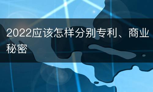 2022应该怎样分别专利、商业秘密