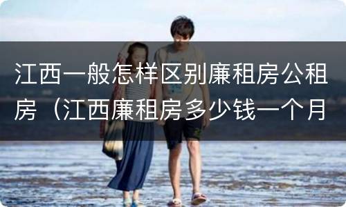 江西一般怎样区别廉租房公租房（江西廉租房多少钱一个月）