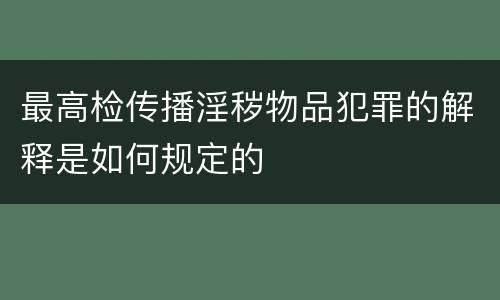 最高检传播淫秽物品犯罪的解释是如何规定的
