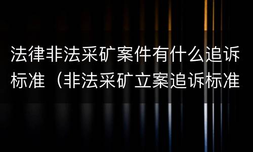 法律非法采矿案件有什么追诉标准（非法采矿立案追诉标准）