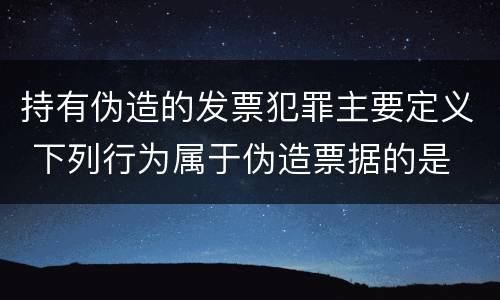 持有伪造的发票犯罪主要定义 下列行为属于伪造票据的是