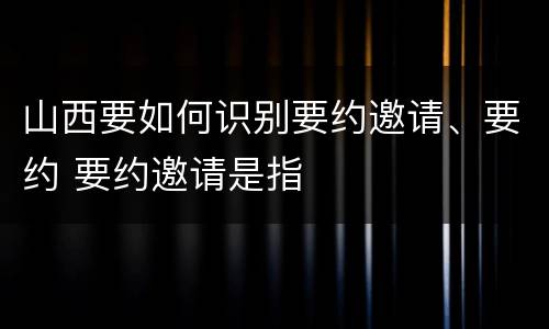 山西要如何识别要约邀请、要约 要约邀请是指