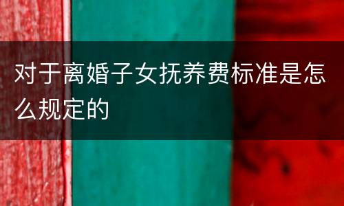 对于离婚子女抚养费标准是怎么规定的