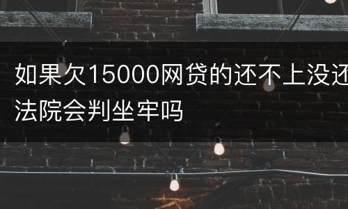 如果欠15000网贷的还不上没还法院会判坐牢吗
