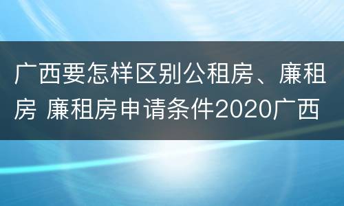 广西要怎样区别公租房、廉租房 廉租房申请条件2020广西