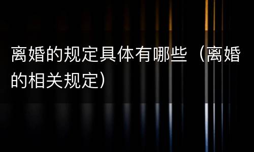 离婚的规定具体有哪些（离婚的相关规定）