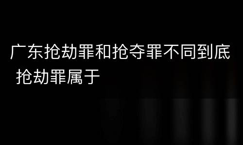 广东抢劫罪和抢夺罪不同到底 抢劫罪属于