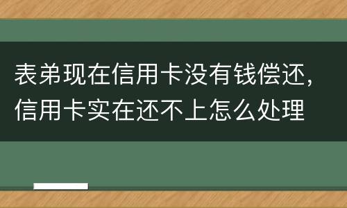 表弟现在信用卡没有钱偿还，信用卡实在还不上怎么处理