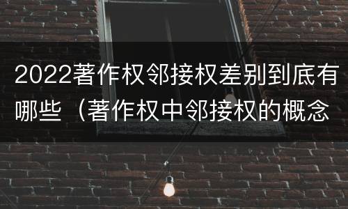 2022著作权邻接权差别到底有哪些（著作权中邻接权的概念特点）