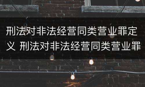 刑法对非法经营同类营业罪定义 刑法对非法经营同类营业罪定义的规定