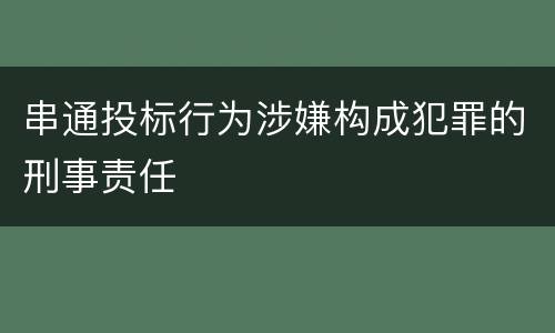 串通投标行为涉嫌构成犯罪的刑事责任