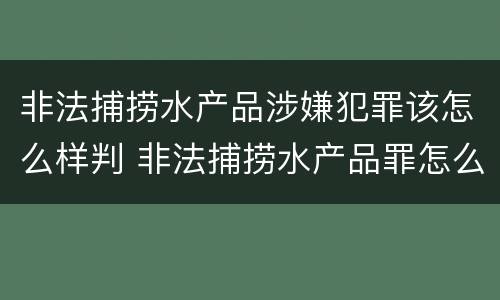 非法捕捞水产品涉嫌犯罪该怎么样判 非法捕捞水产品罪怎么判的