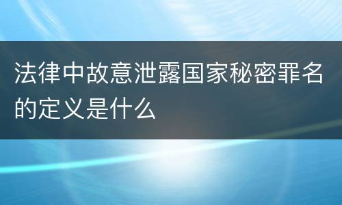 法律中故意泄露国家秘密罪名的定义是什么