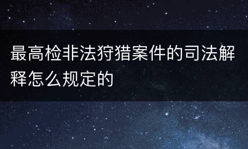 最高检非法狩猎案件的司法解释怎么规定的