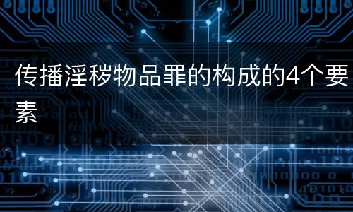 传播淫秽物品罪的构成的4个要素
