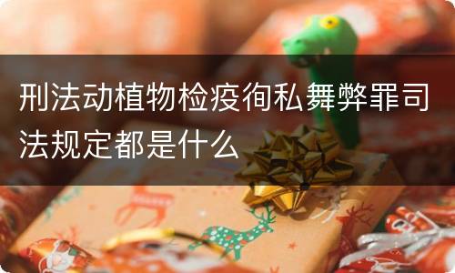 刑法动植物检疫徇私舞弊罪司法规定都是什么