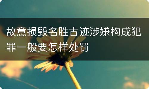 故意损毁名胜古迹涉嫌构成犯罪一般要怎样处罚