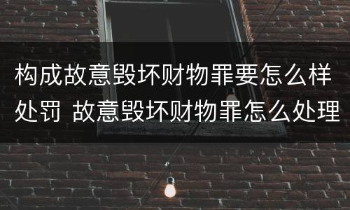 构成故意毁坏财物罪要怎么样处罚 故意毁坏财物罪怎么处理