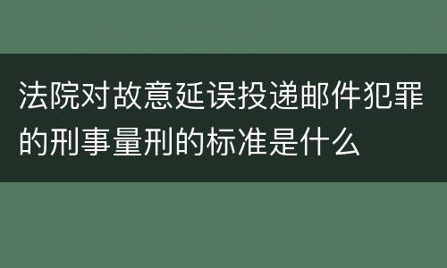法院对故意延误投递邮件犯罪的刑事量刑的标准是什么