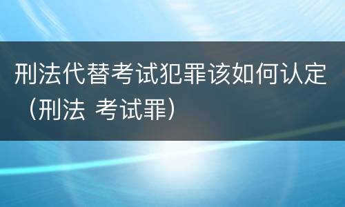 刑法代替考试犯罪该如何认定（刑法 考试罪）