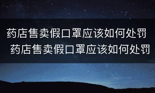 药店售卖假口罩应该如何处罚 药店售卖假口罩应该如何处罚呢