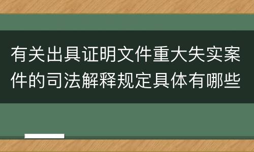 有关出具证明文件重大失实案件的司法解释规定具体有哪些主要内容