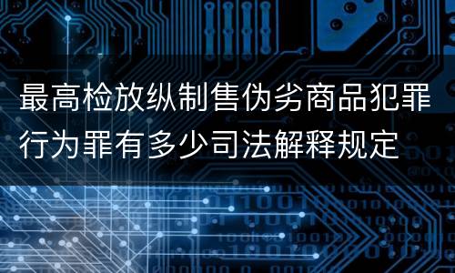 最高检放纵制售伪劣商品犯罪行为罪有多少司法解释规定