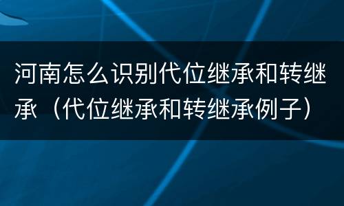 河南怎么识别代位继承和转继承（代位继承和转继承例子）