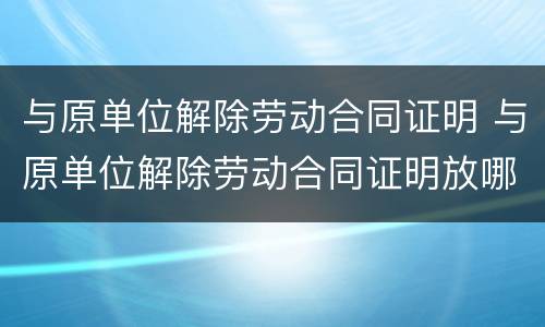 与原单位解除劳动合同证明 与原单位解除劳动合同证明放哪里