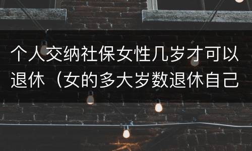 个人交纳社保女性几岁才可以退休（女的多大岁数退休自己交的社保）