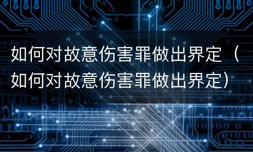 如何对故意伤害罪做出界定（如何对故意伤害罪做出界定）