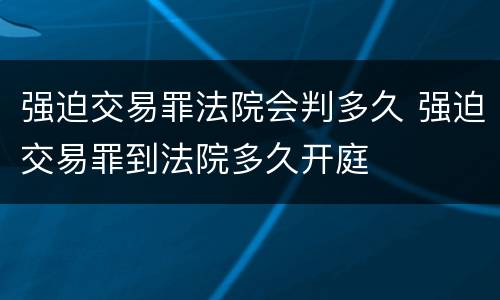 强迫交易罪法院会判多久 强迫交易罪到法院多久开庭