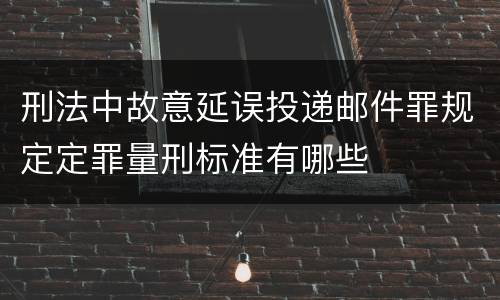 刑法中故意延误投递邮件罪规定定罪量刑标准有哪些