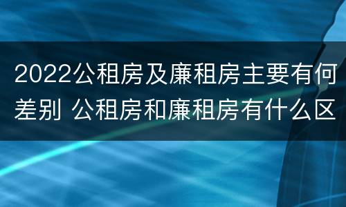 2022公租房及廉租房主要有何差别 公租房和廉租房有什么区别?2019年的