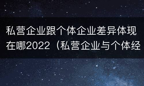 私营企业跟个体企业差异体现在哪2022（私营企业与个体经营企业的区别）