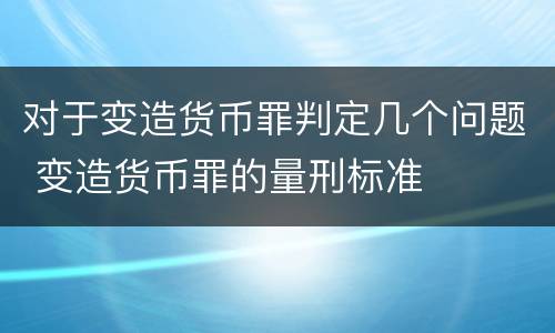 对于变造货币罪判定几个问题 变造货币罪的量刑标准