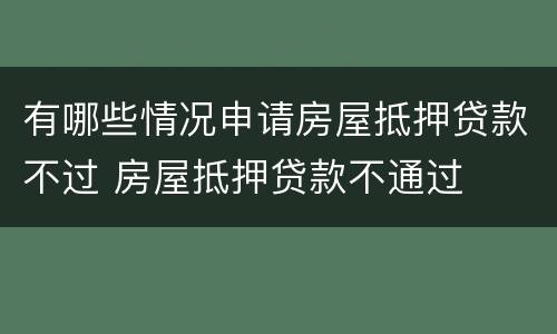 有哪些情况申请房屋抵押贷款不过 房屋抵押贷款不通过