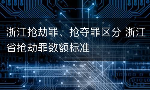 浙江抢劫罪、抢夺罪区分 浙江省抢劫罪数额标准