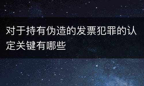 对于持有伪造的发票犯罪的认定关键有哪些