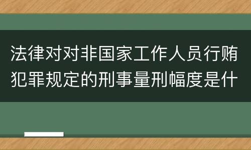 法律对对非国家工作人员行贿犯罪规定的刑事量刑幅度是什么
