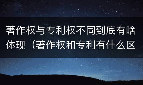 著作权与专利权不同到底有啥体现（著作权和专利有什么区别）