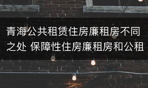 青海公共租赁住房廉租房不同之处 保障性住房廉租房和公租房区别