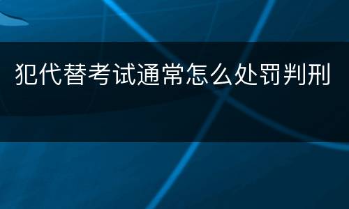 犯代替考试通常怎么处罚判刑