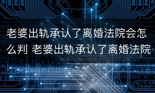 老婆出轨承认了离婚法院会怎么判 老婆出轨承认了离婚法院会怎么判决