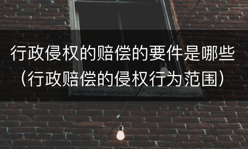 行政侵权的赔偿的要件是哪些（行政赔偿的侵权行为范围）