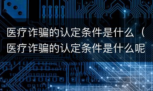 医疗诈骗的认定条件是什么（医疗诈骗的认定条件是什么呢）