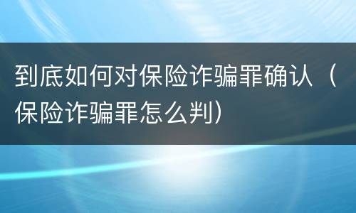 到底如何对保险诈骗罪确认（保险诈骗罪怎么判）