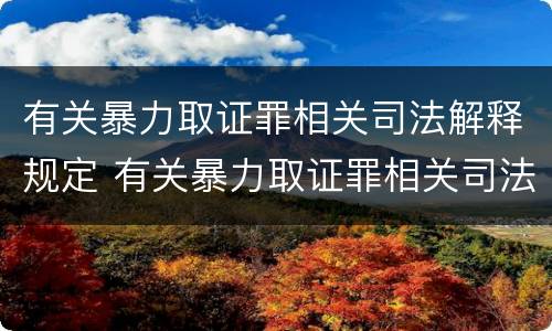有关暴力取证罪相关司法解释规定 有关暴力取证罪相关司法解释规定解读