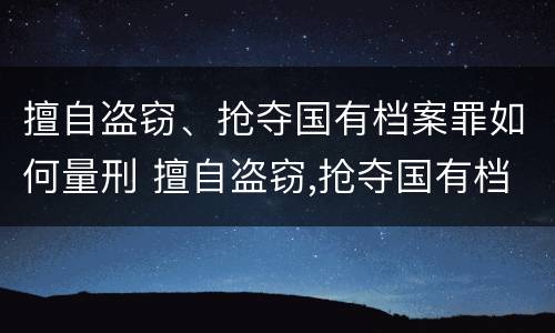 擅自盗窃、抢夺国有档案罪如何量刑 擅自盗窃,抢夺国有档案罪如何量刑