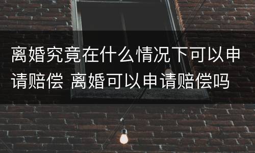 离婚究竟在什么情况下可以申请赔偿 离婚可以申请赔偿吗
